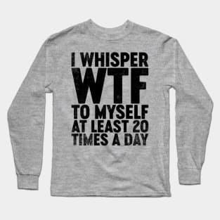 I Whisper WTF To Myself At Least 20 Times A Day (Black) Funny Long Sleeve T-Shirt